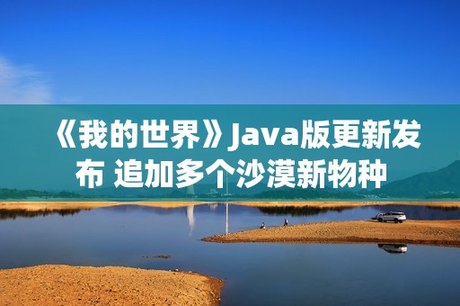 《我的世界》Java版更新发布 追加多个沙漠新物种