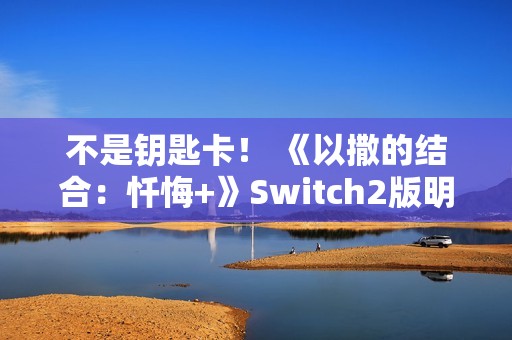 不是钥匙卡！ 《以撒的结合：忏悔+》Switch2版明年第一季度发布