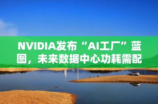 NVIDIA发布“AI工厂”蓝图，未来数据中心功耗需配核电站？