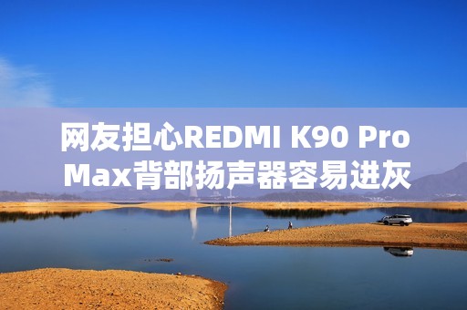 网友担心REDMI K90 Pro Max背部扬声器容易进灰 REDMI：整机通过了IP68测试