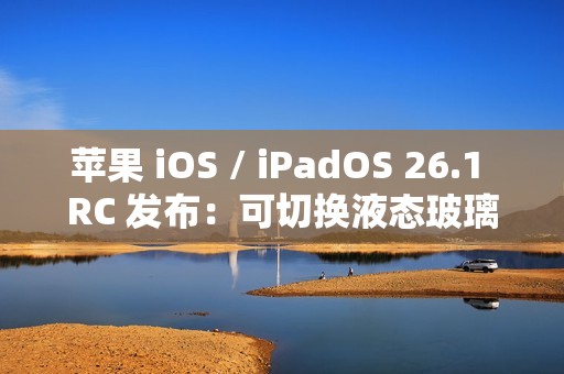 苹果 iOS / iPadOS 26.1 RC 发布：可切换液态玻璃透明度、禁用锁屏滑动启动相机