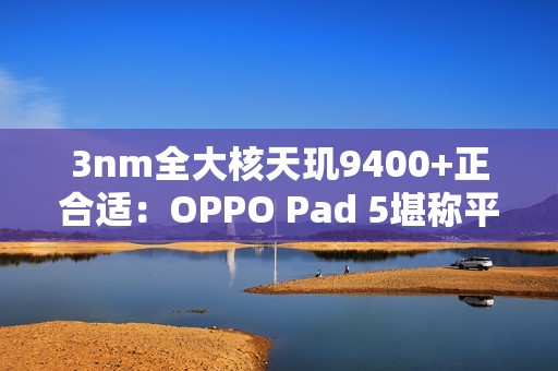 3nm全大核天玑9400+正合适：OPPO Pad 5堪称平板界的风向标