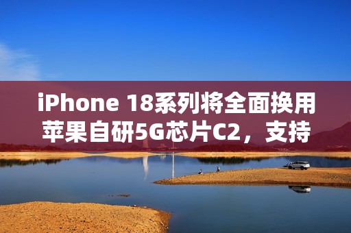 iPhone 18系列将全面换用苹果自研5G芯片C2，支持毫米波
