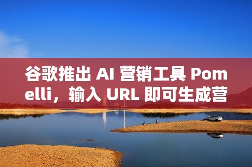 谷歌推出 AI 营销工具 Pomelli，输入 URL 即可生成营销内容