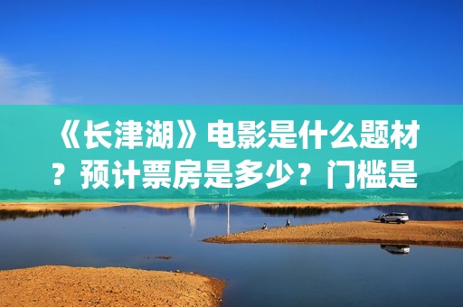 《长津湖》电影是什么题材？预计票房是多少？门槛是多少?(长津湖电影在线观看完整版免费观看美国纪录片)