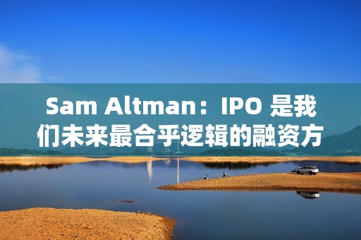 Sam Altman：IPO 是我们未来最合乎逻辑的融资方式