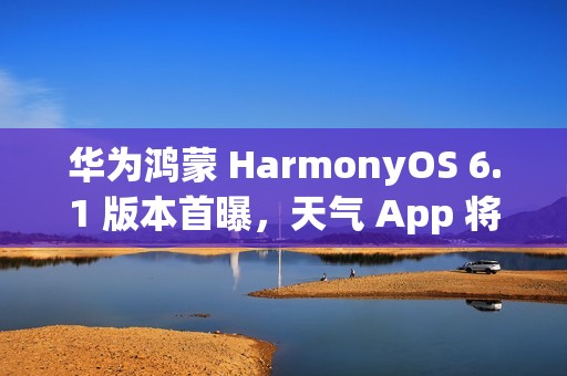 华为鸿蒙 HarmonyOS 6.1 版本首曝，天气 App 将支持强提醒能力