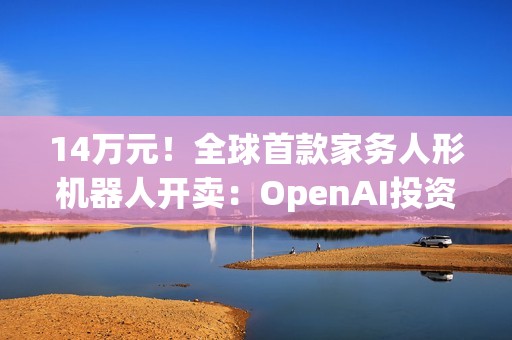 14万元！全球首款家务人形机器人开卖：OpenAI投资，萌脸翘臀会自己充电