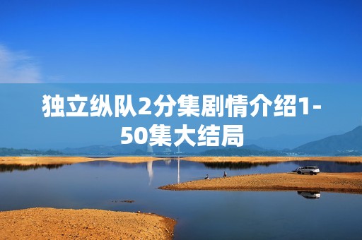 独立纵队2分集剧情介绍1-50集大结局