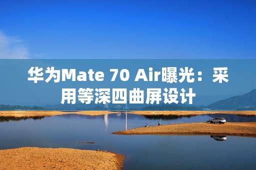 华为Mate 70 Air曝光：采用等深四曲屏设计