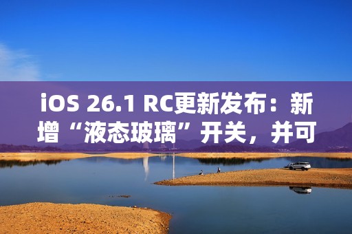 iOS 26.1 RC更新发布：新增“液态玻璃”开关，并可禁用锁屏相机滑动手势