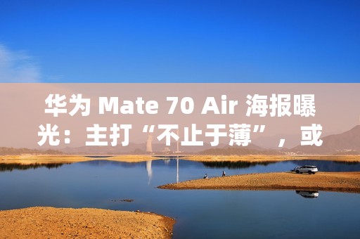 华为 Mate 70 Air 海报曝光：主打“不止于薄”，或成史上最薄 Mate 手机