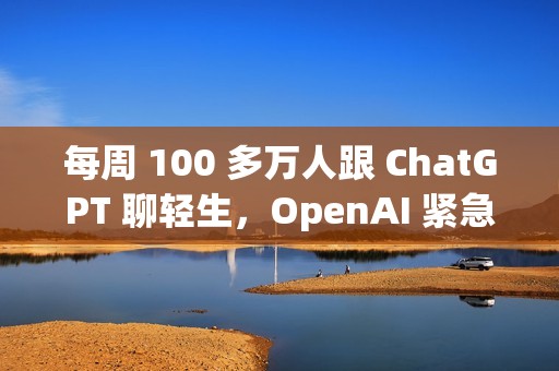 每周 100 多万人跟 ChatGPT 聊轻生，OpenAI 紧急更新「救命」