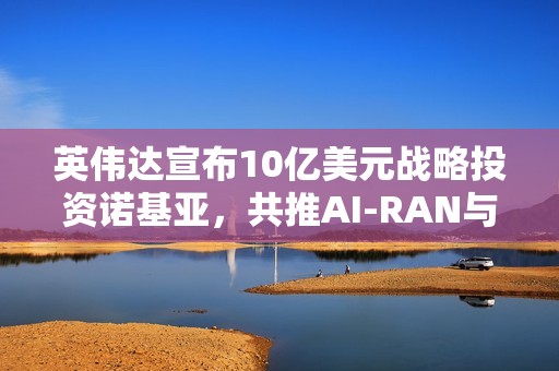 英伟达宣布10亿美元战略投资诺基亚，共推AI-RAN与6G发展