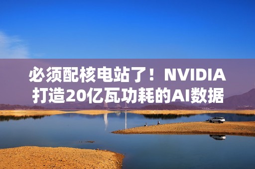 必须配核电站了！NVIDIA打造20亿瓦功耗的AI数据中心