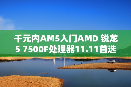 千元内AM5入门AMD 锐龙5 7500F处理器11.11首选推荐