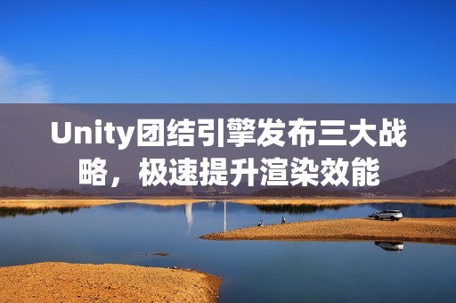 Unity团结引擎发布三大战略，极速提升渲染效能