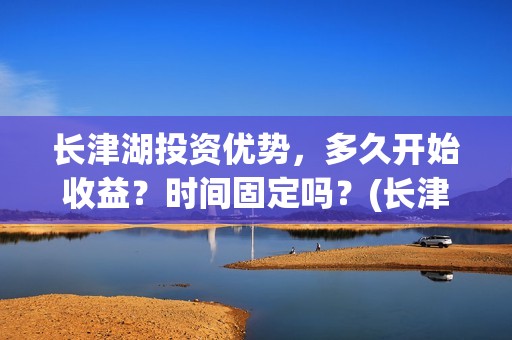 长津湖投资优势，多久开始收益？时间固定吗？(长津湖投资额度)