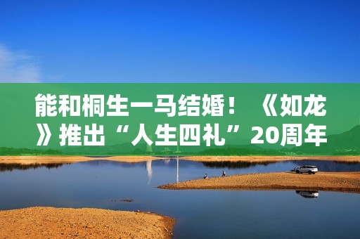 能和桐生一马结婚！ 《如龙》推出“人生四礼”20周年纪念展览