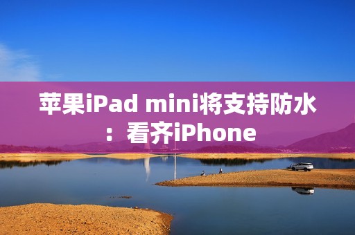苹果iPad mini将支持防水：看齐iPhone