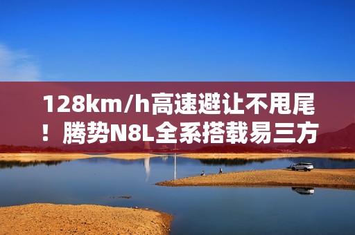 128km/h高速避让不甩尾！腾势N8L全系搭载易三方、云辇-A悬架