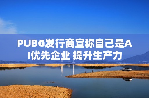 PUBG发行商宣称自己是AI优先企业 提升生产力