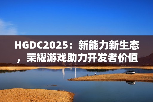 HGDC2025：新能力新生态，荣耀游戏助力开发者价值增长创新高