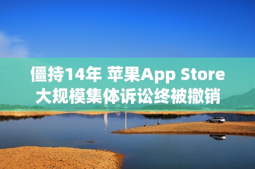 僵持14年 苹果App Store大规模集体诉讼终被撤销