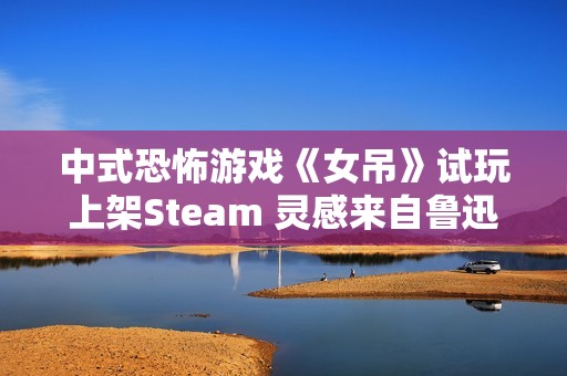 中式恐怖游戏《女吊》试玩上架Steam 灵感来自鲁迅散文