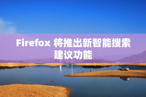 Firefox 将推出新智能搜索建议功能