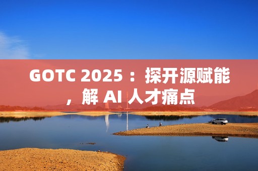 GOTC 2025 ：探开源赋能，解 AI 人才痛点