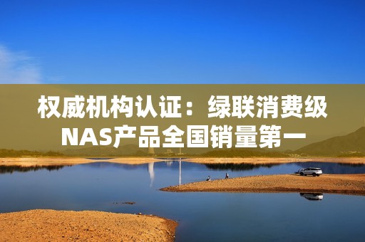 权威机构认证：绿联消费级NAS产品全国销量第一