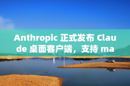 Anthropic 正式发布 Claude 桌面客户端，支持 macOS 和 Windows