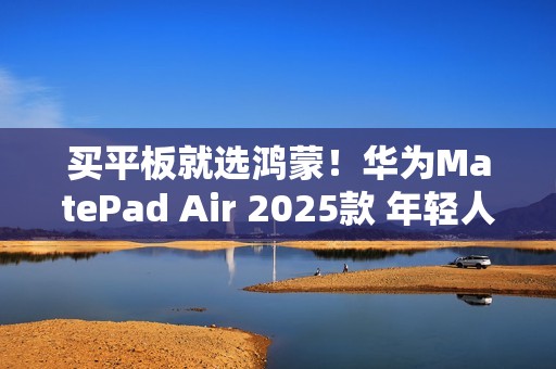 买平板就选鸿蒙！华为MatePad Air 2025款 年轻人的潮流生产力搭档