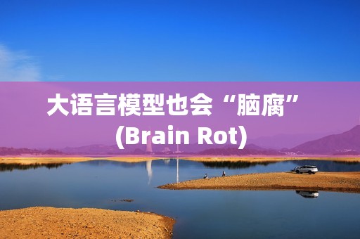 大语言模型也会“脑腐” (Brain Rot)