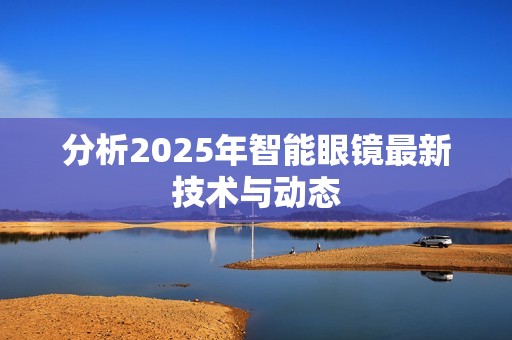 分析2025年智能眼镜最新技术与动态