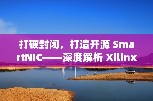 打破封闭，打造开源 SmartNIC——深度解析 Xilinx Open-NIC 平台