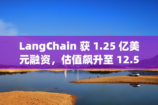 LangChain 获 1.25 亿美元融资，估值飙升至 12.5 亿美元