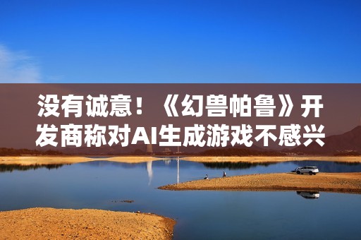 没有诚意！《幻兽帕鲁》开发商称对AI生成游戏不感兴趣