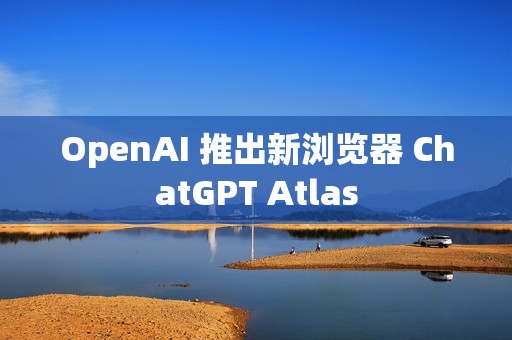 OpenAI 推出新浏览器 ChatGPT Atlas