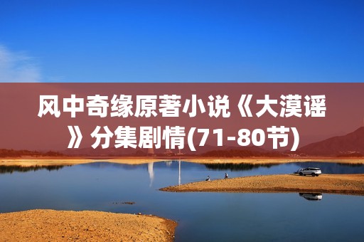 风中奇缘原著小说《大漠谣》分集剧情(71-80节)