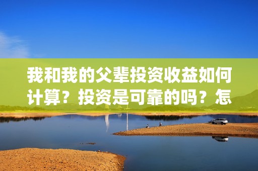 我和我的父辈投资收益如何计算？投资是可靠的吗？怎么投资成本？(我和我的父辈参演)