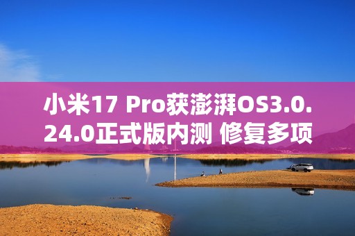 小米17 Pro获澎湃OS3.0.24.0正式版内测 修复多项BUG