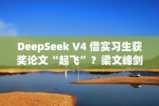 DeepSeek V4 借实习生获奖论文“起飞”？梁文峰剑指上下文：处理速度提 10 倍、要“完美”准确率