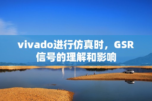 vivado进行仿真时，GSR信号的理解和影响