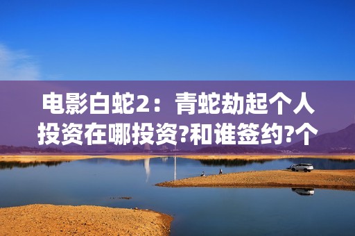 电影白蛇2：青蛇劫起个人投资在哪投资?和谁签约?个人怎么参与?(白蛇2青蛇 ftp)