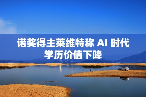 诺奖得主莱维特称 AI 时代学历价值下降
