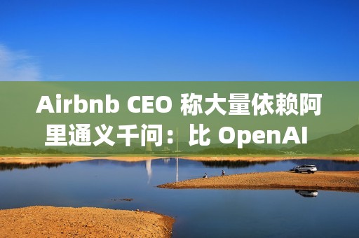 Airbnb CEO 称大量依赖阿里通义千问：比 OpenAI 更好更便宜，硅谷都在用