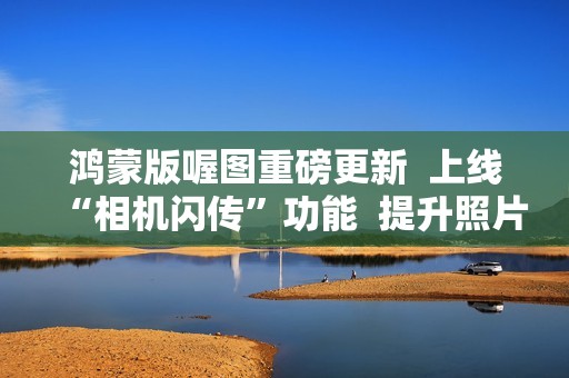 鸿蒙版喔图重磅更新  上线“相机闪传”功能  提升照片直播效率