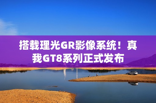 搭载理光GR影像系统！真我GT8系列正式发布